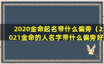 2020金命起名带什么偏旁（2021金命的人名字带什么偏旁好）
