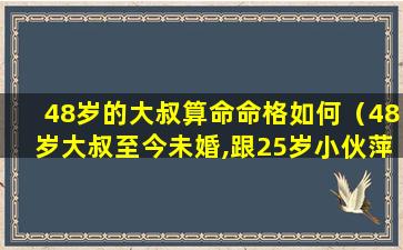 48岁的大叔算命命格如何（48岁大叔至今未婚,跟25岁小伙萍水相逢,竟把他当成了）