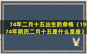 74年二月十五出生的命格（1974年阴历二月十五是什么星座）