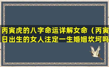 丙寅虎的八字命运详解女命（丙寅日出生的女人注定一生婚姻坎坷吗）
