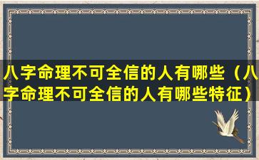 八字命理不可全信的人有哪些（八字命理不可全信的人有哪些特征）