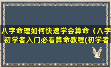 八字命理如何快速学会算命（八字初学者入门必看算命教程(初学者一定要看!)）