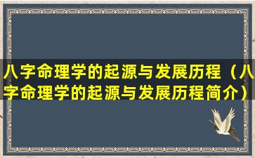 八字命理学的起源与发展历程（八字命理学的起源与发展历程简介）