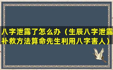 八字泄露了怎么办（生辰八字泄露补救方法算命先生利用八字害人）