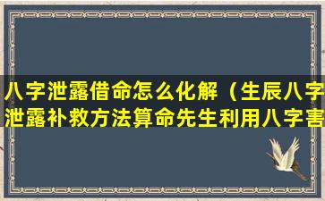八字泄露借命怎么化解（生辰八字泄露补救方法算命先生利用八字害人）
