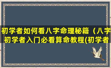 初学者如何看八字命理秘籍（八字初学者入门必看算命教程(初学者一定要看!)）