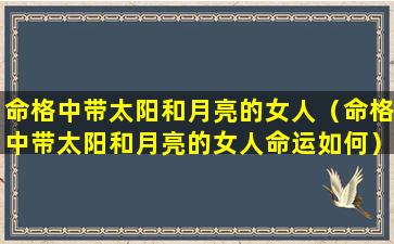 命格中带太阳和月亮的女人（命格中带太阳和月亮的女人命运如何）