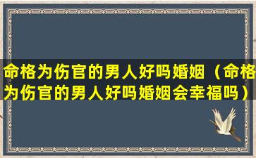 命格为伤官的男人好吗婚姻（命格为伤官的男人好吗婚姻会幸福吗）