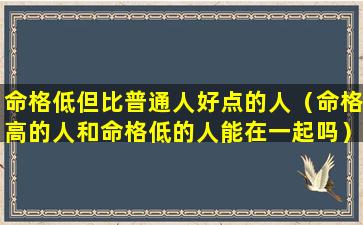命格低但比普通人好点的人（命格高的人和命格低的人能在一起吗）