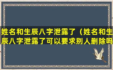姓名和生辰八字泄露了（姓名和生辰八字泄露了可以要求别人删除吗）