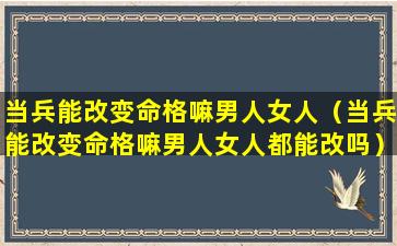 当兵能改变命格嘛男人女人（当兵能改变命格嘛男人女人都能改吗）