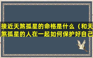 接近天煞孤星的命格是什么（和天煞孤星的人在一起如何保护好自己）