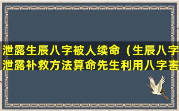 泄露生辰八字被人续命（生辰八字泄露补救方法算命先生利用八字害人）