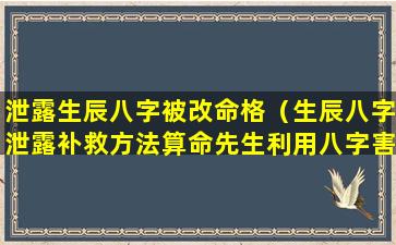 泄露生辰八字被改命格（生辰八字泄露补救方法算命先生利用八字害人）