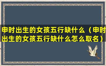 申时出生的女孩五行缺什么（申时出生的女孩五行缺什么怎么取名）