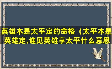 英雄本是太平定的命格（太平本是英雄定,谁见英雄享太平什么意思）