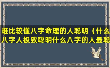 谁比较懂八字命理的人聪明（什么八字人极致聪明什么八字的人最聪明）