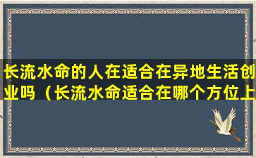 长流水命的人在适合在异地生活创业吗（长流水命适合在哪个方位上学）