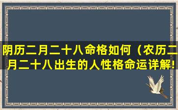 阴历二月二十八命格如何（农历二月二十八出生的人性格命运详解!）