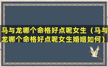 马与龙哪个命格好点呢女生（马与龙哪个命格好点呢女生婚姻如何）