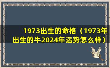 1973出生的命格（1973年出生的牛2024年运势怎么样）