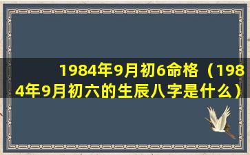 1984年9月初6命格（1984年9月初六的生辰八字是什么）
