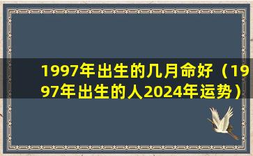 1997年出生的几月命好（1997年出生的人2024年运势）