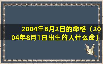 2004年8月2日的命格（2004年8月1日出生的人什么命）