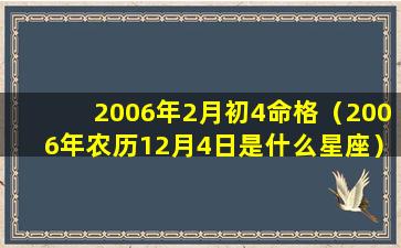 2006年2月初4命格（2006年农历12月4日是什么星座）