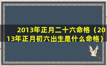 2013年正月二十六命格（2013年正月初六出生是什么命格）