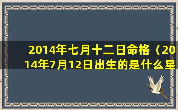 2014年七月十二日命格（2014年7月12日出生的是什么星座）