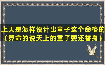 上天是怎样设计出童子这个命格的（算命的说天上的童子要还替身）