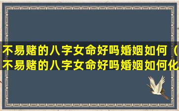 不易赌的八字女命好吗婚姻如何（不易赌的八字女命好吗婚姻如何化解）