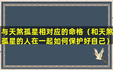 与天煞孤星相对应的命格（和天煞孤星的人在一起如何保护好自己）