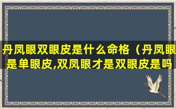 丹凤眼双眼皮是什么命格（丹凤眼是单眼皮,双凤眼才是双眼皮是吗）