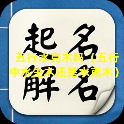 五行水克木吗（五行中水生木还是水克木）