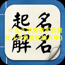 什么八字男命不负责任（不负责任的八字）