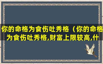 你的命格为食伤吐秀格（你的命格为食伤吐秀格,财富上限较高,什么意思）