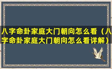 八字命卦家庭大门朝向怎么看（八字命卦家庭大门朝向怎么看详解）