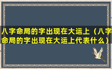八字命局的字出现在大运上（八字命局的字出现在大运上代表什么）