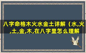 八字命格木火水金土详解（水,火,土,金,木,在八字里怎么理解）