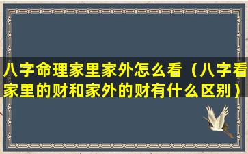 八字命理家里家外怎么看（八字看家里的财和家外的财有什么区别）