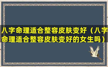 八字命理适合整容皮肤变好（八字命理适合整容皮肤变好的女生吗）