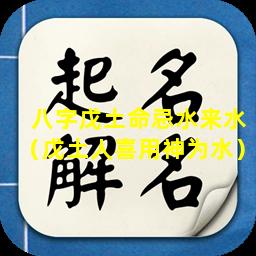 八字戊土命忌水来水（戊土人喜用神为水）
