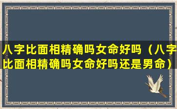 八字比面相精确吗女命好吗（八字比面相精确吗女命好吗还是男命）