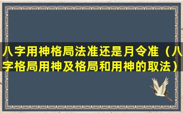 八字用神格局法准还是月令准（八字格局用神及格局和用神的取法）