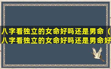 八字看独立的女命好吗还是男命（八字看独立的女命好吗还是男命好）