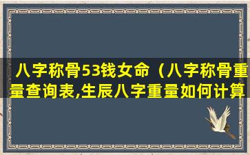 八字称骨53钱女命（八字称骨重量查询表,生辰八字重量如何计算）