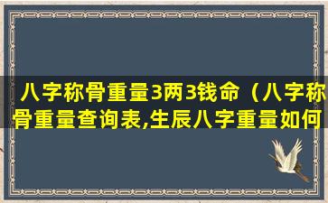 八字称骨重量3两3钱命（八字称骨重量查询表,生辰八字重量如何计算）