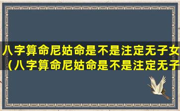 八字算命尼姑命是不是注定无子女（八字算命尼姑命是不是注定无子女的）